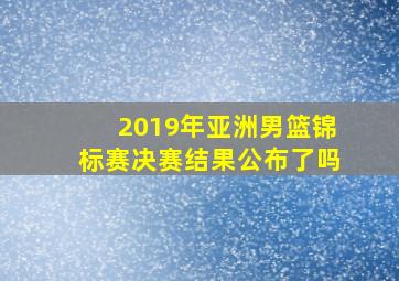 2019年亚洲男篮锦标赛决赛结果公布了吗