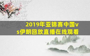 2019年亚锦赛中国vs伊朗回放直播在线观看