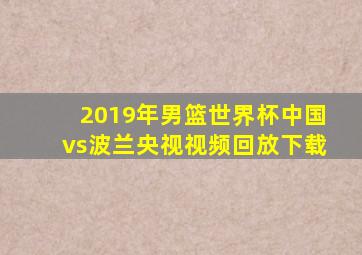 2019年男篮世界杯中国vs波兰央视视频回放下载