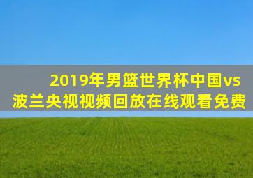 2019年男篮世界杯中国vs波兰央视视频回放在线观看免费