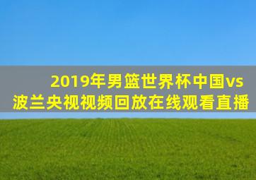 2019年男篮世界杯中国vs波兰央视视频回放在线观看直播