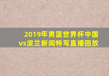 2019年男篮世界杯中国vs波兰新闻特写直播回放