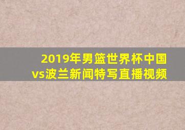 2019年男篮世界杯中国vs波兰新闻特写直播视频