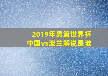 2019年男篮世界杯中国vs波兰解说是谁