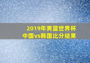 2019年男篮世界杯中国vs韩国比分结果