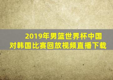 2019年男篮世界杯中国对韩国比赛回放视频直播下载