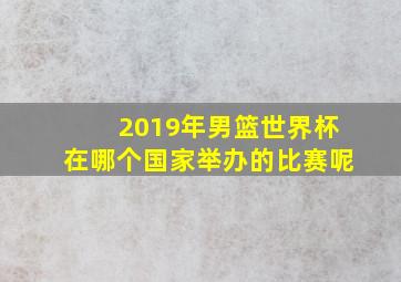 2019年男篮世界杯在哪个国家举办的比赛呢