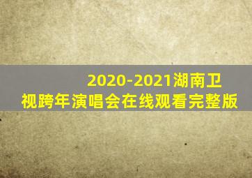 2020-2021湖南卫视跨年演唱会在线观看完整版