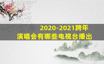 2020-2021跨年演唱会有哪些电视台播出