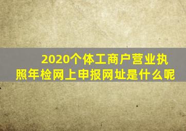 2020个体工商户营业执照年检网上申报网址是什么呢