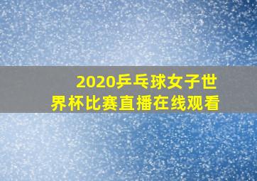 2020乒乓球女子世界杯比赛直播在线观看