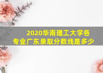 2020华南理工大学各专业广东录取分数线是多少