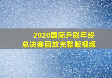 2020国际乒联年终总决赛回放完整版视频