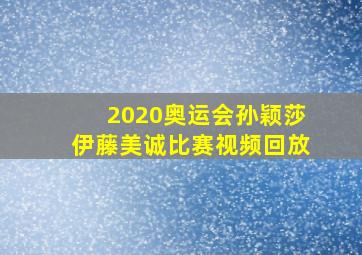 2020奥运会孙颖莎伊藤美诚比赛视频回放