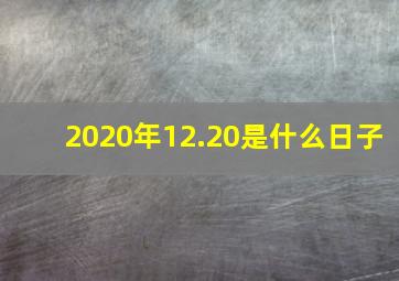 2020年12.20是什么日子