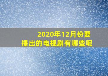 2020年12月份要播出的电视剧有哪些呢