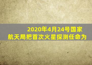 2020年4月24号国家航天局把首次火星探测任命为