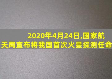 2020年4月24日,国家航天局宣布将我国首次火星探测任命