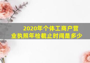 2020年个体工商户营业执照年检截止时间是多少