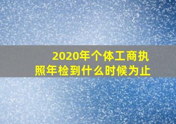 2020年个体工商执照年检到什么时候为止