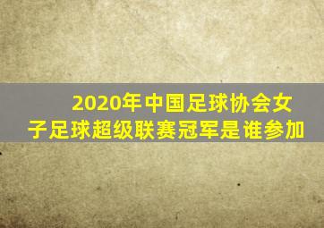 2020年中国足球协会女子足球超级联赛冠军是谁参加