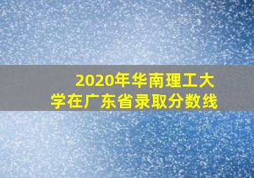 2020年华南理工大学在广东省录取分数线