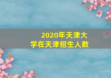 2020年天津大学在天津招生人数