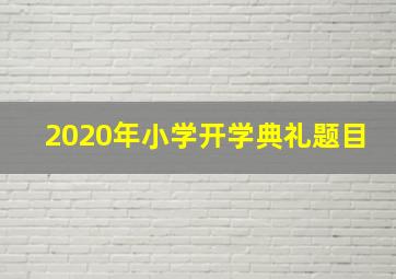 2020年小学开学典礼题目