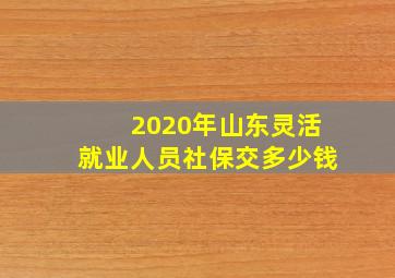 2020年山东灵活就业人员社保交多少钱