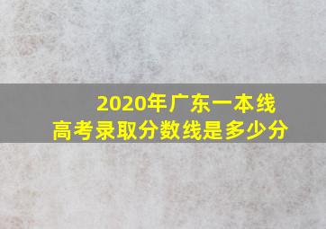 2020年广东一本线高考录取分数线是多少分