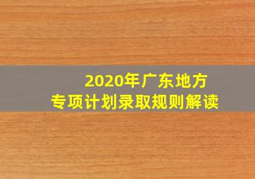 2020年广东地方专项计划录取规则解读