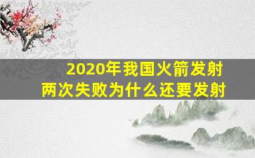 2020年我国火箭发射两次失败为什么还要发射