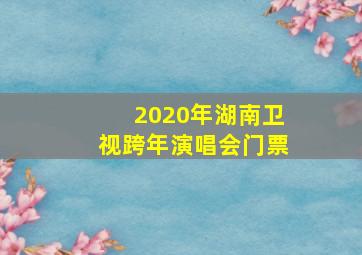 2020年湖南卫视跨年演唱会门票