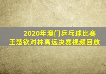 2020年澳门乒乓球比赛王楚钦对林高远决赛视频回放