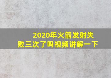 2020年火箭发射失败三次了吗视频讲解一下