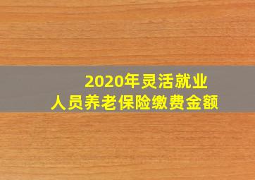 2020年灵活就业人员养老保险缴费金额