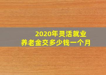 2020年灵活就业养老金交多少钱一个月