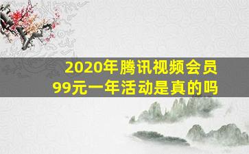 2020年腾讯视频会员99元一年活动是真的吗