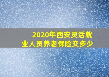 2020年西安灵活就业人员养老保险交多少