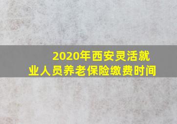 2020年西安灵活就业人员养老保险缴费时间