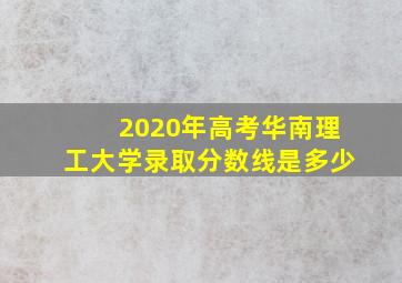 2020年高考华南理工大学录取分数线是多少