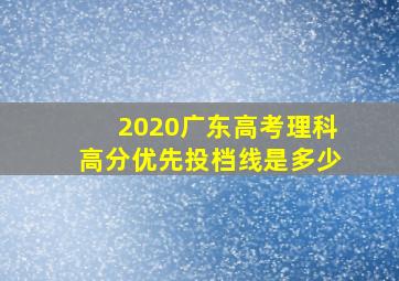 2020广东高考理科高分优先投档线是多少