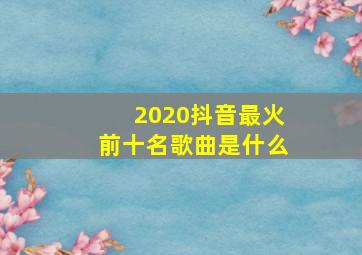 2020抖音最火前十名歌曲是什么