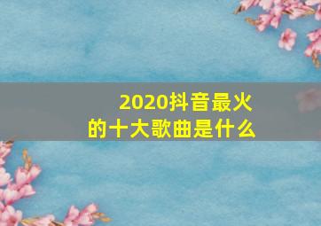 2020抖音最火的十大歌曲是什么