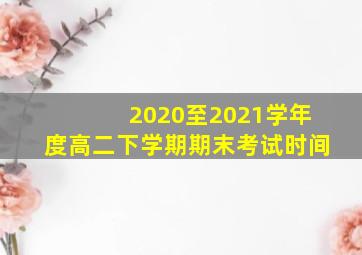 2020至2021学年度高二下学期期末考试时间