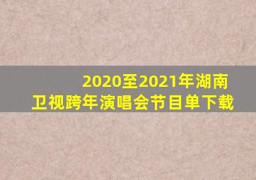 2020至2021年湖南卫视跨年演唱会节目单下载