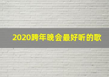 2020跨年晚会最好听的歌