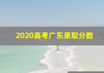 2020高考广东录取分数