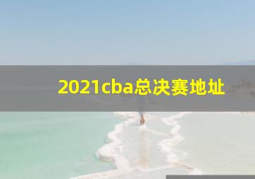 2021cba总决赛地址