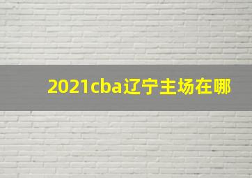 2021cba辽宁主场在哪